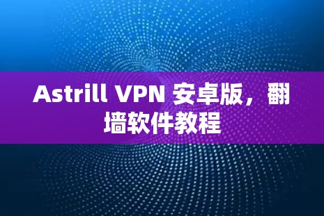 Astrill VPN 安卓版，翻墙软件教程