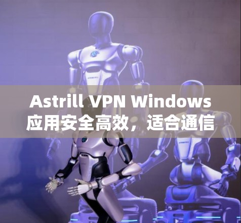 Astrill VPN Windows应用安全高效，适合通信工程师使用