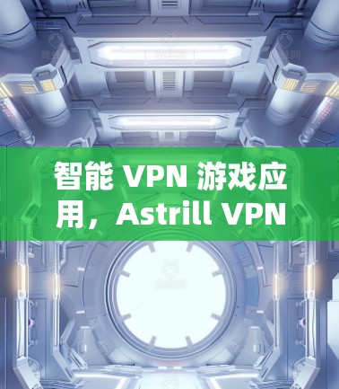 智能 VPN 游戏应用，Astrill VPN Windows版的全面解决方案