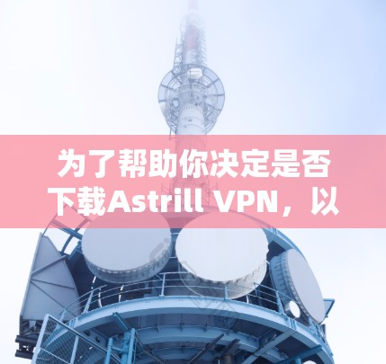 为了帮助你决定是否下载Astrill VPN，以下是一个分步的建议和思考过程