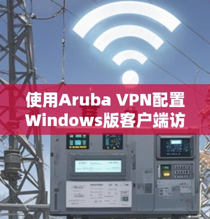 使用Aruba VPN配置Windows版客户端访问Web应用，步骤如下
