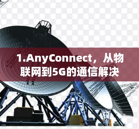 1.AnyConnect,从物联网到5G的通信解决方案 1.AnyConnect,从物联网到5G的通信解决方案