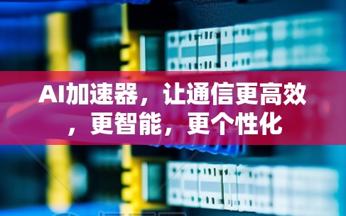 AI加速器,让通信更高效,更智能,更个性化 AI加速器,让通信更高效,更智能,更个性化