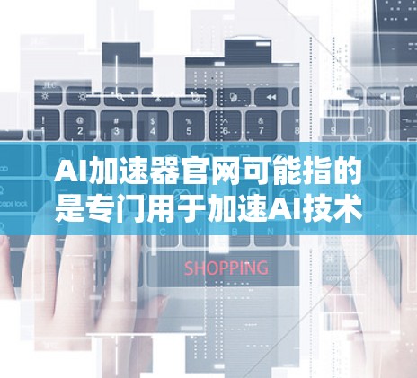AI加速器官网可能指的是专门用于加速AI技术应用的加速器平台。以下是一些常见的AI加速器的官网和相关信息 AI加速器官网可能指的是专门用于加速AI技术应用的加速器平台。以下是一些常见的AI加速器的官网和相关信息
