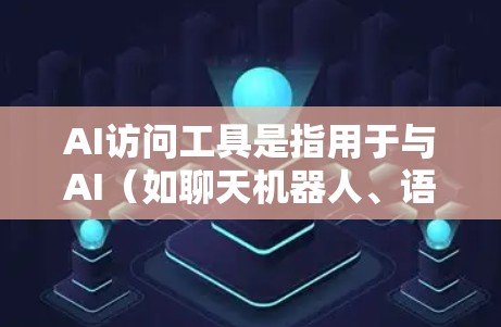 AI访问工具是指用于与AI（如聊天机器人、语音助手或自然语言处理模型）进行交互的工具。这些工具可以用于聊天、对话、信息检索、内容生成、数据分析等多方面。以下是一些常见的AI访问工具及其用途