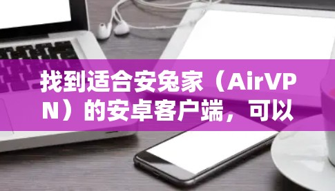 找到适合安兔家(AirVPN)的安卓客户端,可以按照以下步骤进行 找到适合安兔家(AirVPN)的安卓客户端,可以按照以下步骤进行