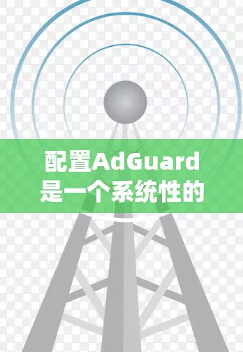 配置AdGuard是一个系统性的过程,需要按照以下步骤进行 配置AdGuard是一个系统性的过程,需要按照以下步骤进行