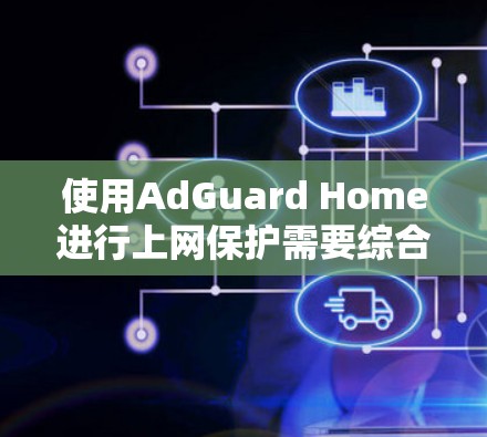 使用AdGuard Home进行上网保护需要综合考虑多个因素，以下是一个结构化的指南，帮助你高效地使用该工具