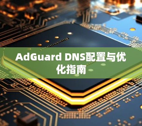 AdGuard DNS配置与优化指南 AdGuard DNS配置与优化指南