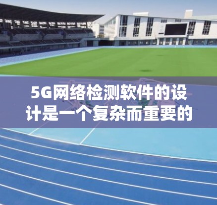 5G网络检测软件的设计是一个复杂而重要的任务，需要从多个角度进行综合考虑。以下是对该软件设计的详细分析