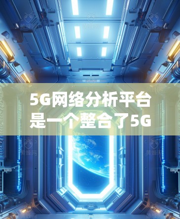 5G网络分析平台是一个整合了5G相关技术、工具和平台的系统,旨在帮助设计、开发和优化5G网络。以下是该平台的主要组成部分和功能 5G网络分析平台是一个整合了5G相关技术、工具和平台的系统,旨在帮助设计、开发和优化5G网络。以下是该平台的主要组成部分和功能