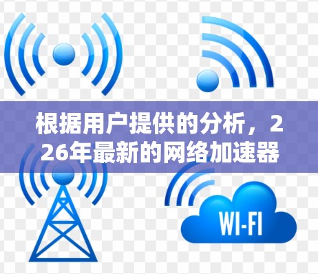 根据用户提供的分析,226年最新的网络加速器体验主要集中在以下几个关键方面 根据用户提供的分析,226年最新的网络加速器体验主要集中在以下几个关键方面