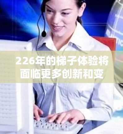 226年的梯子体验将面临更多创新和变革,可能包括以下几种设计和功能 226年的梯子体验将面临更多创新和变革,可能包括以下几种设计和功能
