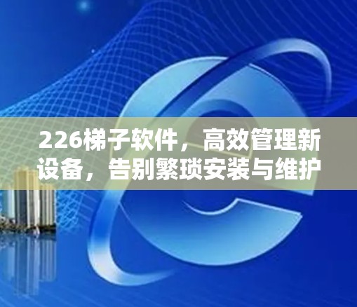 226梯子软件，高效管理新设备，告别繁琐安装与维护