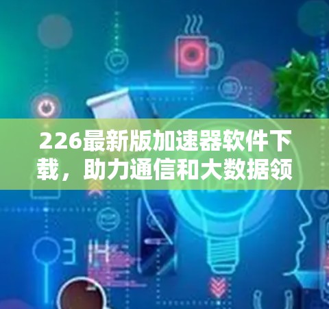 226最新版加速器软件下载,助力通信和大数据领域的高效传输与处理 226最新版加速器软件下载,助力通信和大数据领域的高效传输与处理