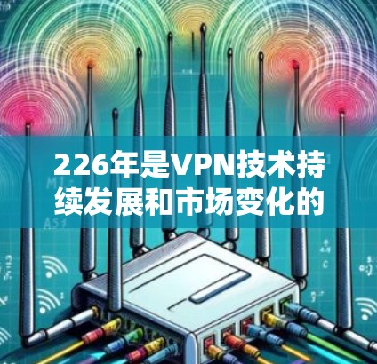 226年是VPN技术持续发展和市场变化的高峰期，用户可能会更关注安全性、性能、性价比以及兼容性。以下是226年最新版本的VPN梯子推荐，涵盖主要的品牌和型号，帮助用户选择最适合自己的解决方案