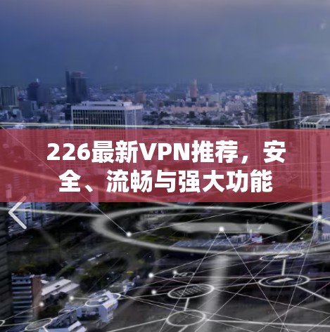 226最新VPN推荐,安全、流畅与强大功能 226最新VPN推荐,安全、流畅与强大功能