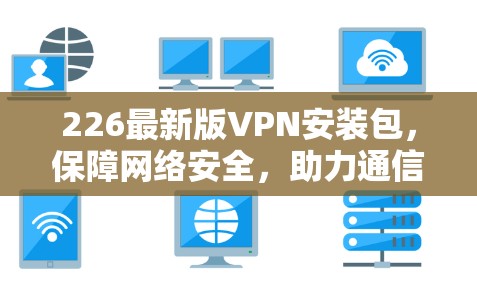 226最新版VPN安装包,保障网络安全,助力通信工程师轻松连接 226最新版VPN安装包,保障网络安全,助力通信工程师轻松连接