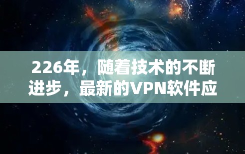 226年,随着技术的不断进步,最新的VPN软件应着重强调那些能够提供高效、安全且功能丰富的解决方案。以下是对这些软件的详细介绍 226年,随着技术的不断进步,最新的VPN软件应着重强调那些能够提供高效、安全且功能丰富的解决方案。以下是对这些软件的详细介绍