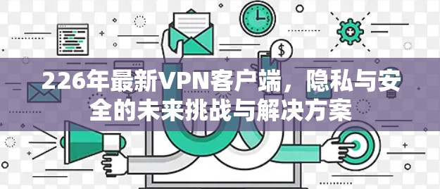 226年最新VPN客户端,隐私与安全的未来挑战与解决方案 226年最新VPN客户端,隐私与安全的未来挑战与解决方案
