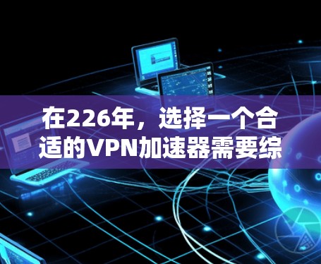 在226年，选择一个合适的VPN加速器需要综合考虑多个因素。以下是对几个推荐工具的综合评价和推荐步骤