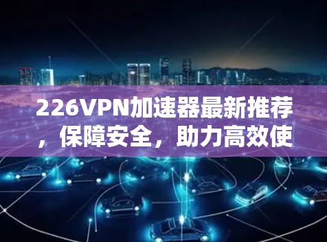 226VPN加速器最新推荐,保障安全,助力高效使用 226VPN加速器最新推荐,保障安全,助力高效使用