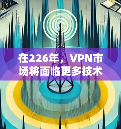 在226年,VPN市场将面临更多技术革新,包括人工智能和AI的应用,支持更多设备,更智能的加密和解密技术,以及更智能的多设备和设备识别功能。以下是226年VPN的主要展望和下载建议 在226年,VPN市场将面临更多技术革新,包括人工智能和AI的应用,支持更多设备,更智能的加密和解密技术,以及更智能的多设备和设备识别功能。以下是226年VPN的主要展望和下载建议