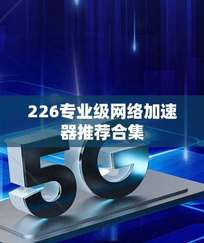 226专业级网络加速器推荐合集 226专业级网络加速器推荐合集