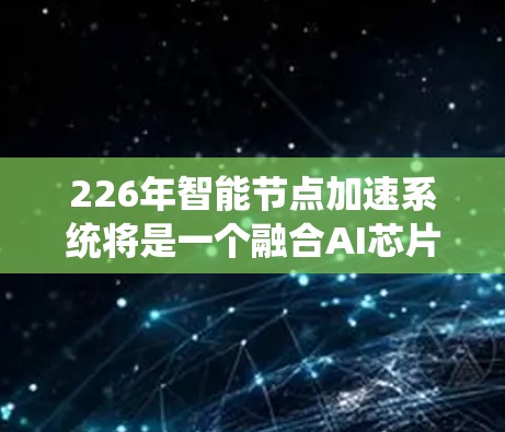 226年智能节点加速系统将是一个融合AI芯片和计算加速技术的系统,旨在提升AI训练和应用的效率和性能。以下是对该系统的详细分析 226年智能节点加速系统将是一个融合AI芯片和计算加速技术的系统,旨在提升AI训练和应用的效率和性能。以下是对该系统的详细分析