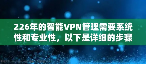 226年的智能VPN管理需要系统性和专业性,以下是详细的步骤和建议 226年的智能VPN管理需要系统性和专业性,以下是详细的步骤和建议
