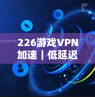 226游戏VPN加速|低延迟节点测试 226游戏VPN加速|低延迟节点测试
