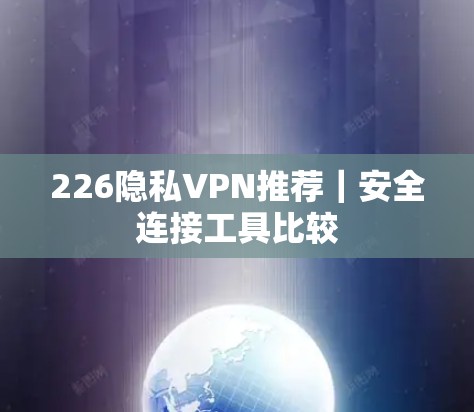226隐私VPN推荐｜安全连接工具比较