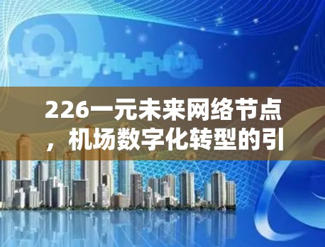 226一元未来网络节点,机场数字化转型的引领者 226一元未来网络节点,机场数字化转型的引领者