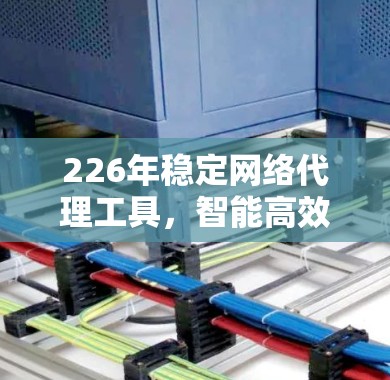 226年稳定网络代理工具，智能高效网络管理的新解决方案