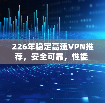 226年稳定高速VPN推荐,安全可靠,性能 unmatched 226年稳定高速VPN推荐,安全可靠,性能 unmatched
