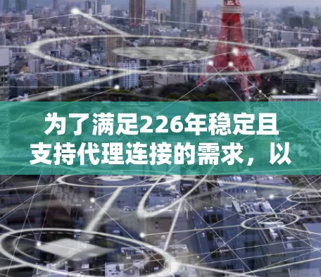 为了满足226年稳定且支持代理连接的需求,以下是一些推荐的连接平台,每个平台都有其独特的功能和优势 为了满足226年稳定且支持代理连接的需求,以下是一些推荐的连接平台,每个平台都有其独特的功能和优势