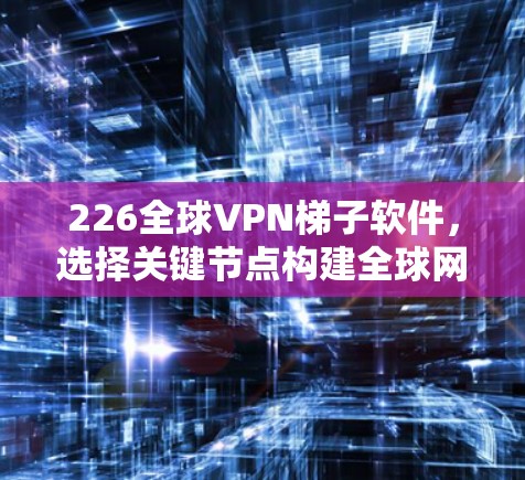 226全球VPN梯子软件,选择关键节点构建全球网络 226全球VPN梯子软件,选择关键节点构建全球网络
