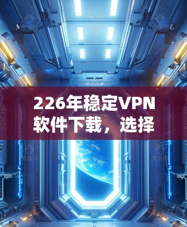 226年稳定VPN软件下载,选择时需注意的安全与性能 226年稳定VPN软件下载,选择时需注意的安全与性能