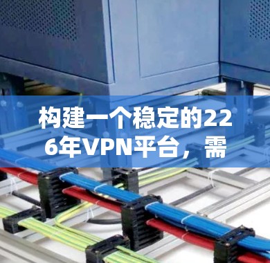 构建一个稳定的226年VPN平台,需要综合考虑多个方面,以确保其在安全、性能和用户体验上的优化。以下是一个有条理的建议 构建一个稳定的226年VPN平台,需要综合考虑多个方面,以确保其在安全、性能和用户体验上的优化。以下是一个有条理的建议