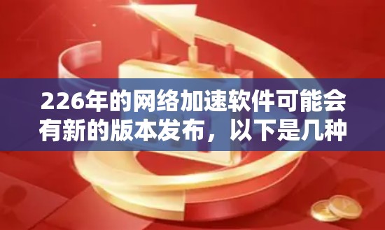 226年的网络加速软件可能会有新的版本发布,以下是几种推荐的网络加速软件,供您参考 226年的网络加速软件可能会有新的版本发布,以下是几种推荐的网络加速软件,供您参考