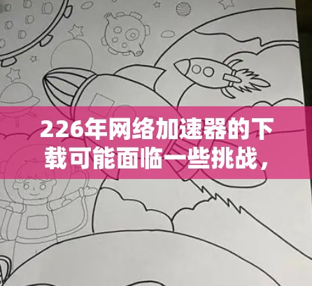 226年网络加速器的下载可能面临一些挑战,因为网络环境的变化可能使某些加速器不再支持3G网络,或者功能已经过时或被删除。以下是一些可能的解决方案和建议 226年网络加速器的下载可能面临一些挑战,因为网络环境的变化可能使某些加速器不再支持3G网络,或者功能已经过时或被删除。以下是一些可能的解决方案和建议