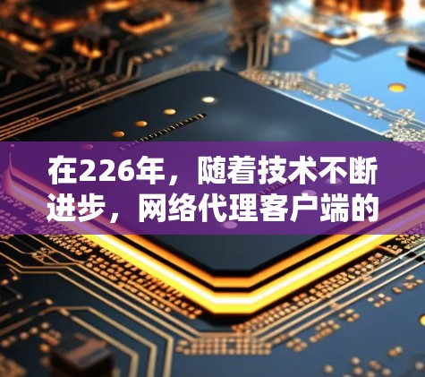 在226年,随着技术不断进步,网络代理客户端的推荐将会更加智能化和安全。以下是一些可能推荐的网络代理客户端和工具,基于226年的技术趋势 在226年,随着技术不断进步,网络代理客户端的推荐将会更加智能化和安全。以下是一些可能推荐的网络代理客户端和工具,基于226年的技术趋势
