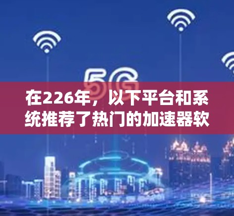 在226年，以下平台和系统推荐了热门的加速器软件，根据你的使用习惯和需求进行选择