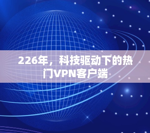 226年,科技驱动下的热门VPN客户端 226年,科技驱动下的热门VPN客户端