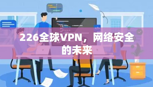 226全球VPN,网络安全的未来 226全球VPN,网络安全的未来