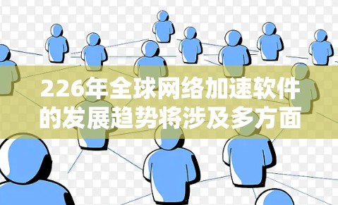 226年全球网络加速软件的发展趋势将涉及多方面因素的综合考量，包括技术进步、用户体验优化、安全性提升、价格下降、智能化功能以及连接能力扩展等方面。以下是具体的分析和预测