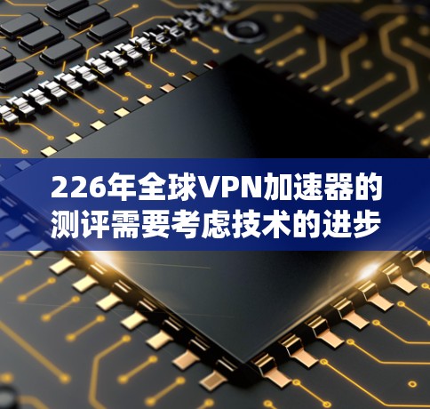 226年全球VPN加速器的测评需要考虑技术的进步、用户的需求、平台的性能、安全性、价格和用户体验等多方面因素。以下是对几个主要VPN加速器平台的综合分析