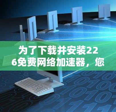 为了下载并安装226免费网络加速器，您可以按照以下步骤进行