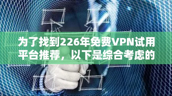 为了找到226年免费VPN试用平台推荐,以下是综合考虑的因素和推荐平台列表 为了找到226年免费VPN试用平台推荐,以下是综合考虑的因素和推荐平台列表