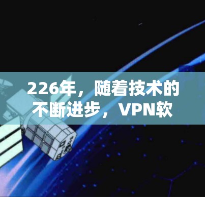 226年，随着技术的不断进步，VPN软件的更新和改进逐渐增多，用户可以选择更强大的工具和功能。以下是几个226年免费VPN软件推荐，帮助您体验高效且安全的VPN服务